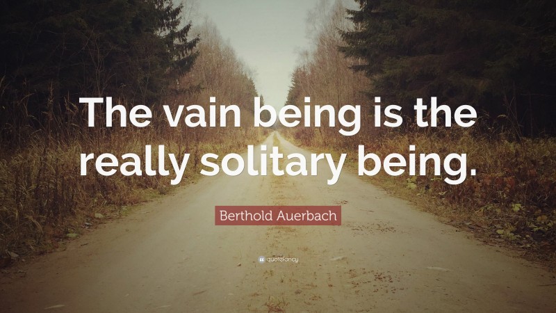 Berthold Auerbach Quote: “The vain being is the really solitary being.”