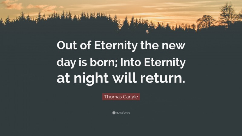 Thomas Carlyle Quote: “Out of Eternity the new day is born; Into Eternity at night will return.”