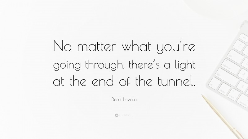 Demi Lovato Quote: “No matter what you’re going through, there’s a light at the end of the tunnel.”