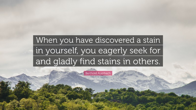 Berthold Auerbach Quote: “When you have discovered a stain in yourself, you eagerly seek for and gladly find stains in others.”