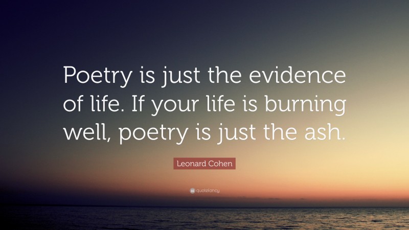 Leonard Cohen Quote: “Poetry is just the evidence of life. If your life is burning well, poetry is just the ash.”