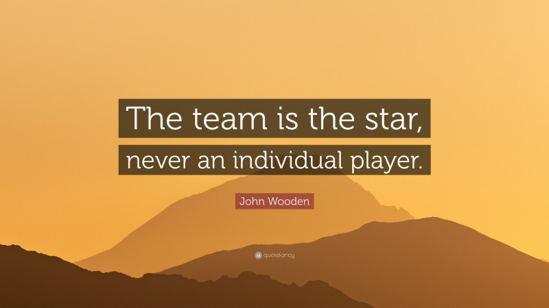 John Wooden Quote: “The team is the star, never an individual player.”