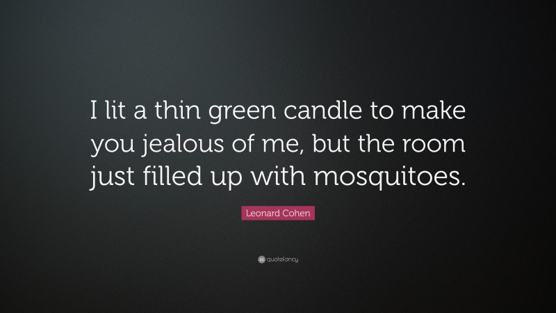 Leonard Cohen Quote: “I lit a thin green candle to make you jealous of me, but the room just filled up with mosquitoes.”