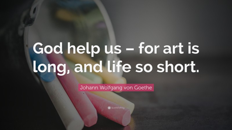 Johann Wolfgang von Goethe Quote: “God help us – for art is long, and life so short.”