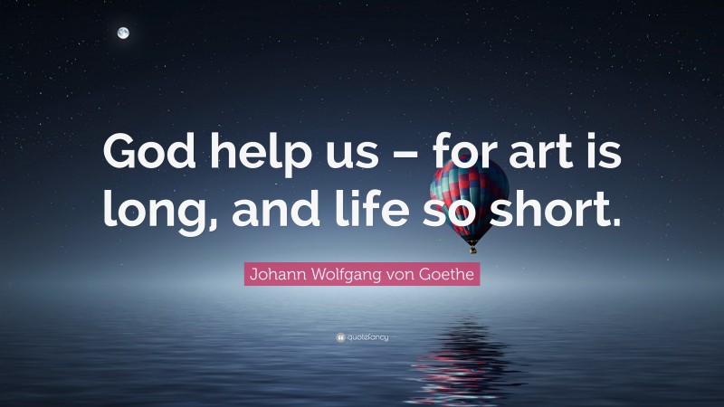 Johann Wolfgang von Goethe Quote: “God help us – for art is long, and life so short.”