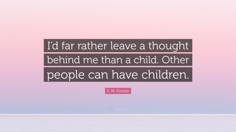 E. M. Forster Quote: “I’d far rather leave a thought behind me than a child. Other people can have children.”