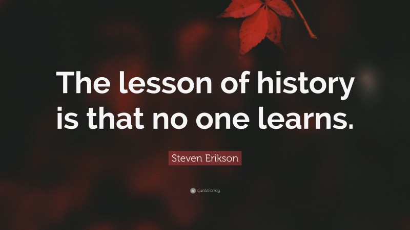Steven Erikson Quote: “The lesson of history is that no one learns.”