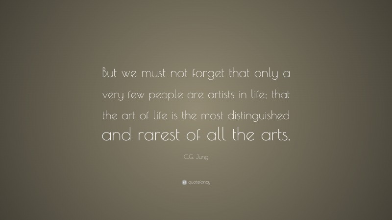 C.G. Jung Quote: “But we must not forget that only a very few people are artists in life; that the art of life is the most distinguished and rarest of all the arts.”