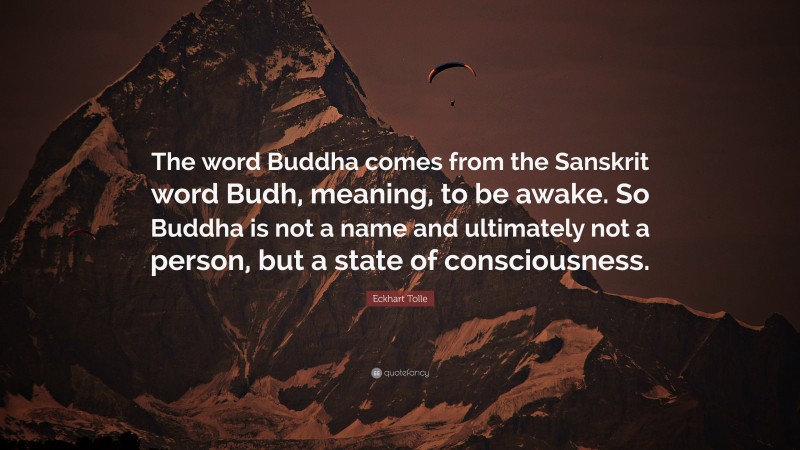 Eckhart Tolle Quote: “The word Buddha comes from the Sanskrit word Budh, meaning, to be awake. So Buddha is not a name and ultimately not a person, but a state of consciousness.”