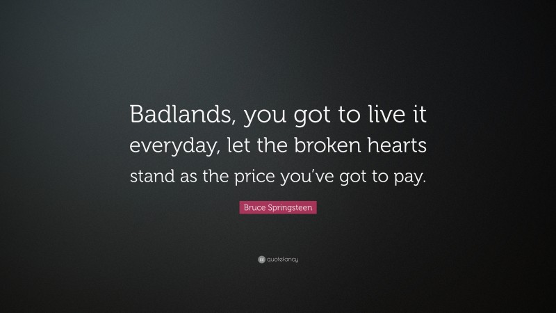 Bruce Springsteen Quote: “Badlands, you got to live it everyday, let the broken hearts stand as the price you’ve got to pay.”