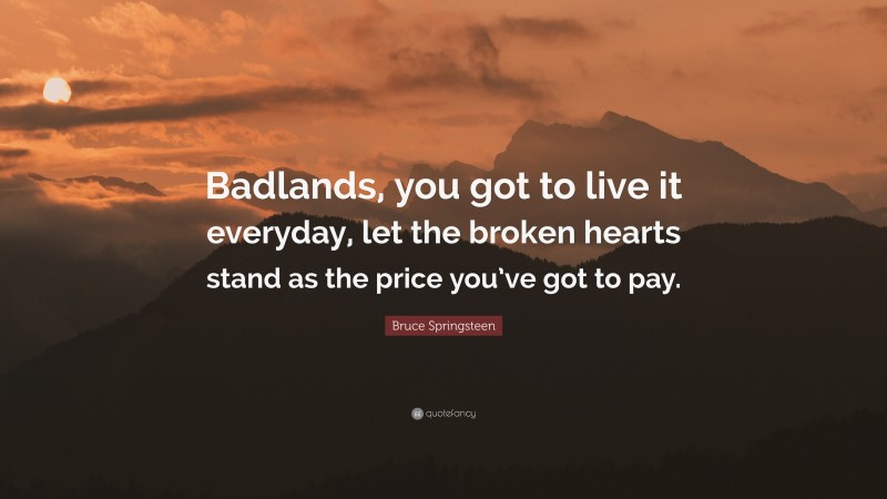Bruce Springsteen Quote: “Badlands, you got to live it everyday, let the broken hearts stand as the price you’ve got to pay.”