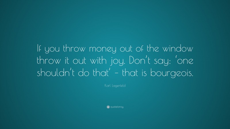 Karl Lagerfeld Quote: “If you throw money out of the window throw it out with joy. Don’t say: ‘one shouldn’t do that’ – that is bourgeois.”