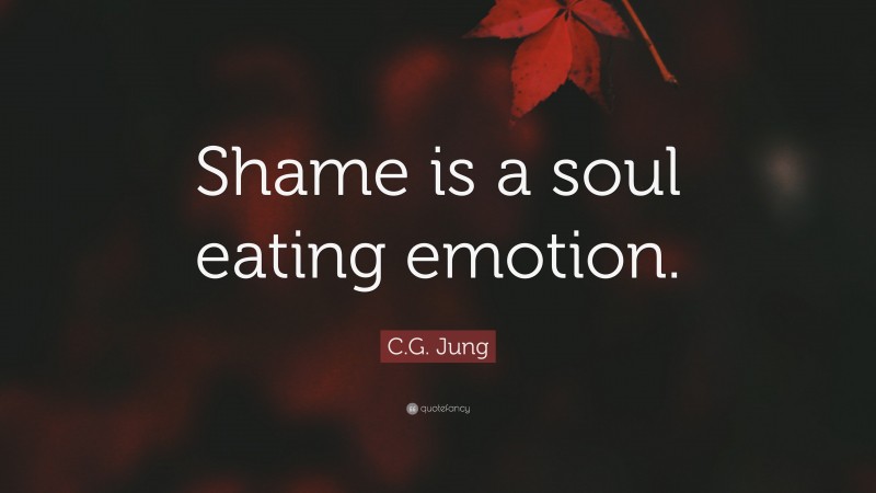 C.G. Jung Quote: “Shame is a soul eating emotion.”