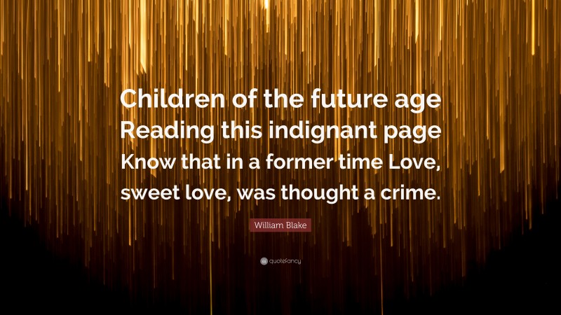William Blake Quote: “Children of the future age Reading this indignant page Know that in a former time Love, sweet love, was thought a crime.”