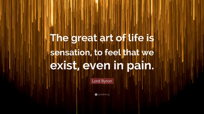 Lord Byron Quote: “The great art of life is sensation, to feel that we exist, even in pain.”