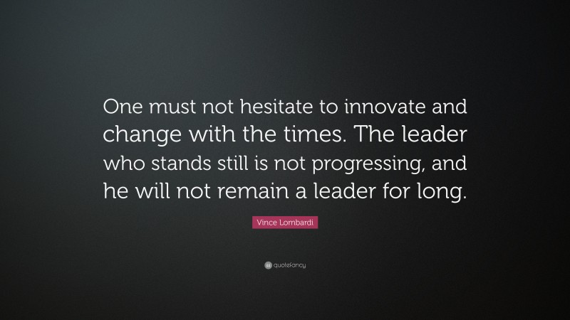 Vince Lombardi Quote: “One must not hesitate to innovate and change with the times. The leader who stands still is not progressing, and he will not remain a leader for long.”