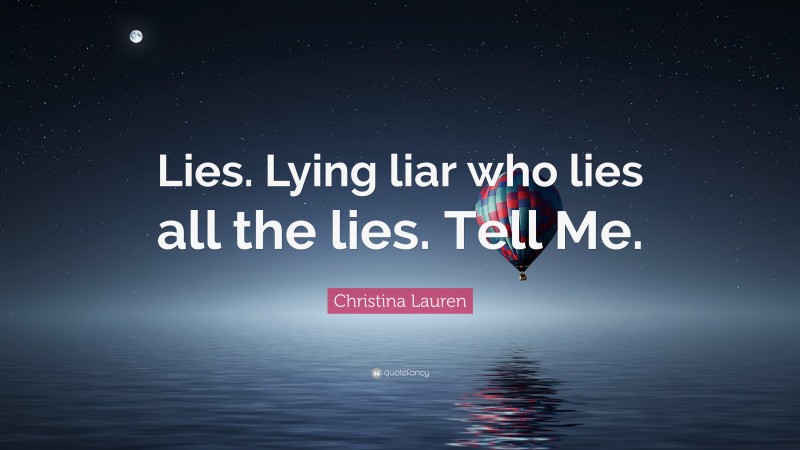 Christina Lauren Quote: “Lies. Lying liar who lies all the lies. Tell Me.”