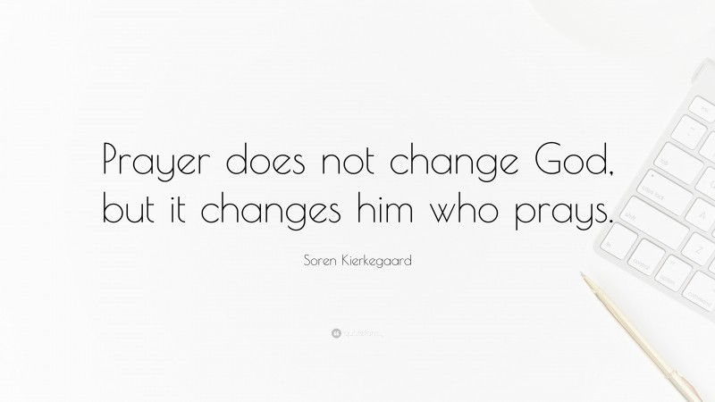 Soren Kierkegaard Quote: “Prayer does not change God, but it changes him who prays.”