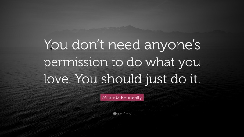 Miranda Kenneally Quote: “You don’t need anyone’s permission to do what you love. You should just do it.”