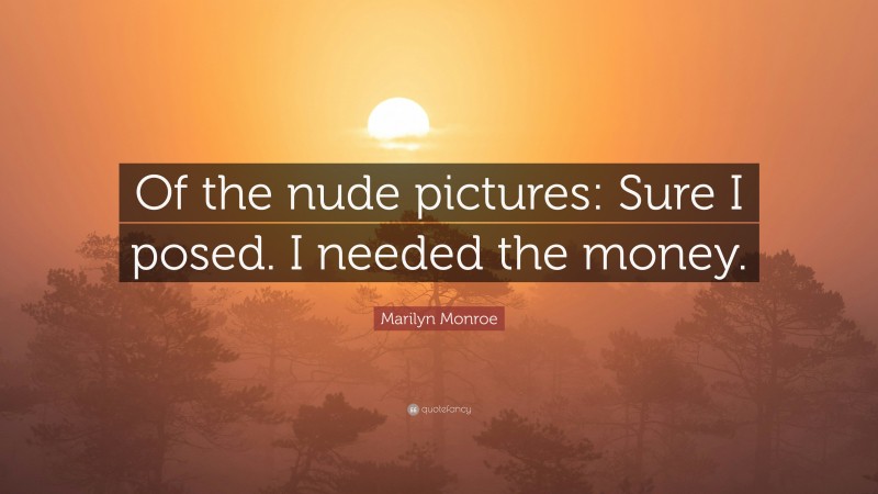 Marilyn Monroe Quote: “Of the nude pictures: Sure I posed. I needed the money.”