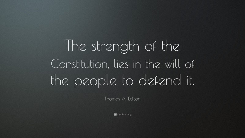 Thomas A. Edison Quote: “The strength of the Constitution, lies in the will of the people to defend it.”