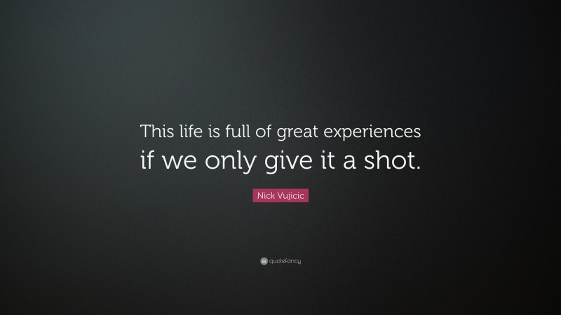 Nick Vujicic Quote: “This life is full of great experiences if we only give it a shot.”