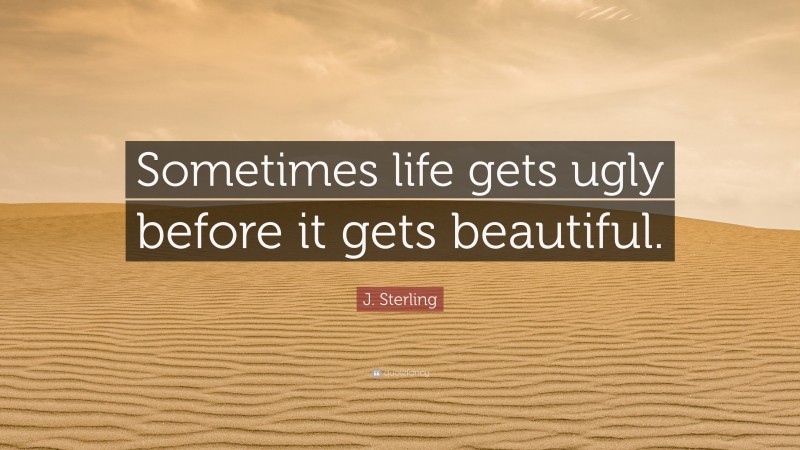 J. Sterling Quote: “Sometimes life gets ugly before it gets beautiful.”