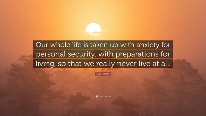 Leo Tolstoy Quote: “Our whole life is taken up with anxiety for personal security, with preparations for living, so that we really never live at all.”