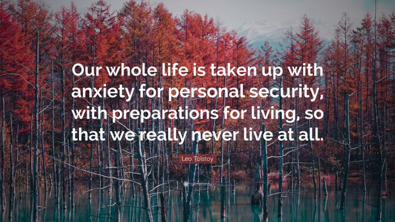 Leo Tolstoy Quote: “Our whole life is taken up with anxiety for personal security, with preparations for living, so that we really never live at all.”