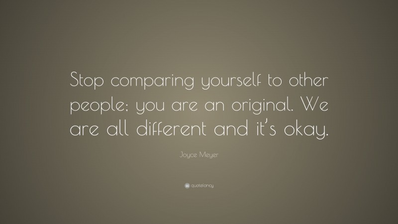 Joyce Meyer Quote: “Stop comparing yourself to other people; you are an original. We are all different and it’s okay.”