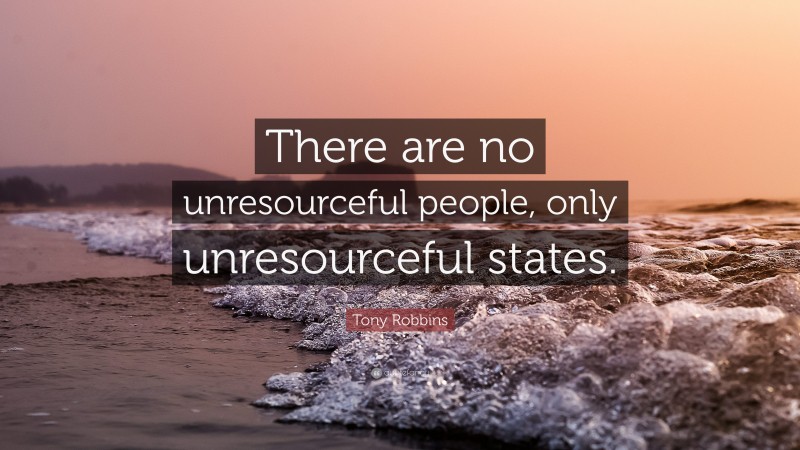 Tony Robbins Quote: “There are no unresourceful people, only unresourceful states.”