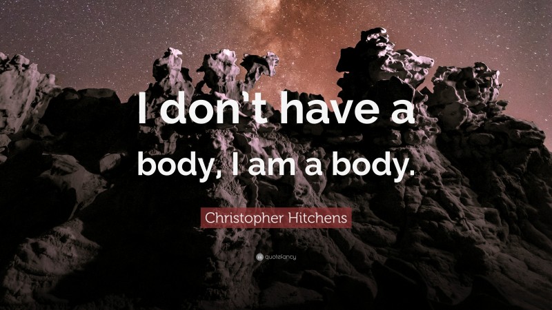 Christopher Hitchens Quote: “I don’t have a body, I am a body.”