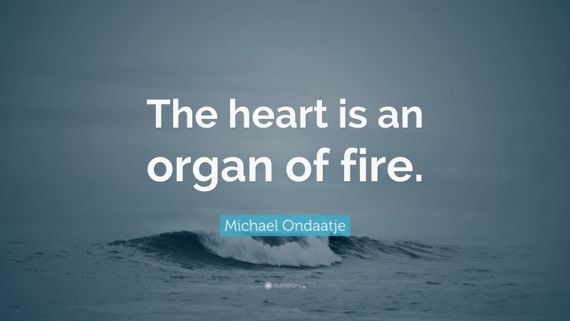 Michael Ondaatje Quote: “The heart is an organ of fire.”