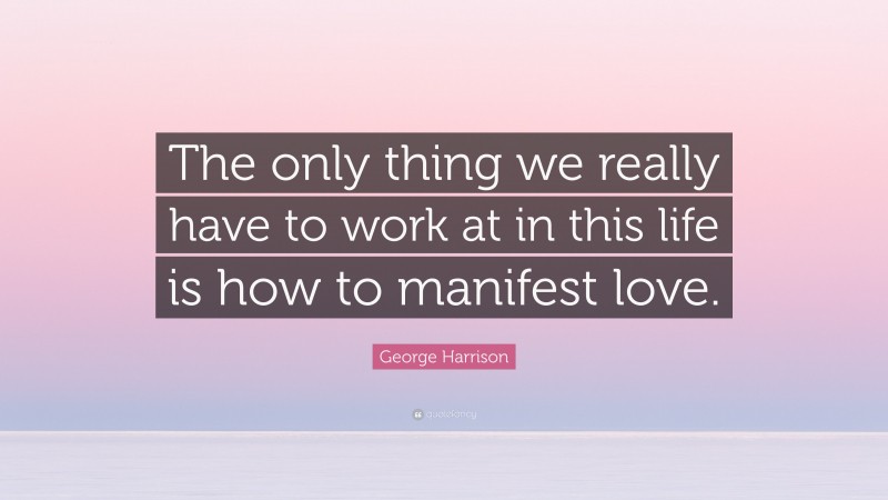 George Harrison Quote: “The only thing we really have to work at in this life is how to manifest love.”