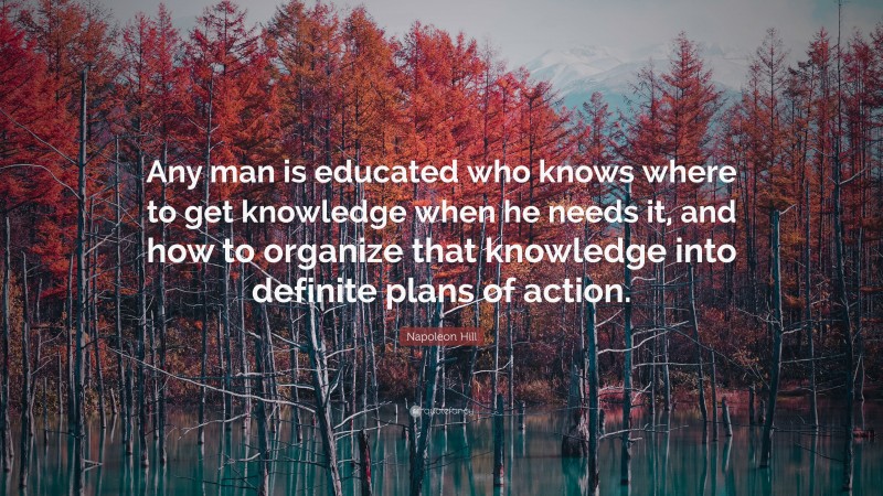 Napoleon Hill Quote: “Any man is educated who knows where to get knowledge when he needs it, and how to organize that knowledge into definite plans of action.”