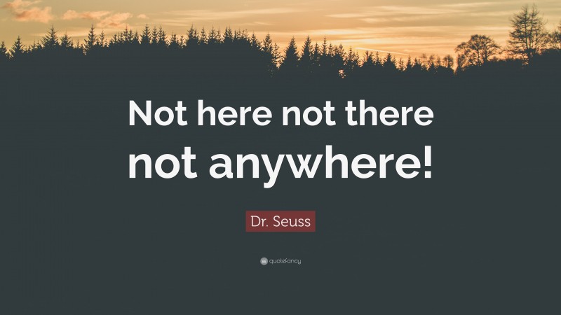 Dr. Seuss Quote: “Not here not there not anywhere!”