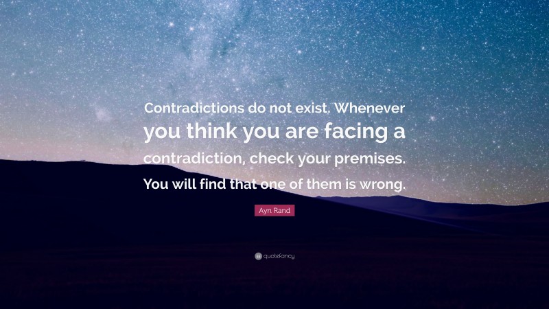 Ayn Rand Quote: “Contradictions do not exist. Whenever you think you are facing a contradiction, check your premises. You will find that one of them is wrong.”