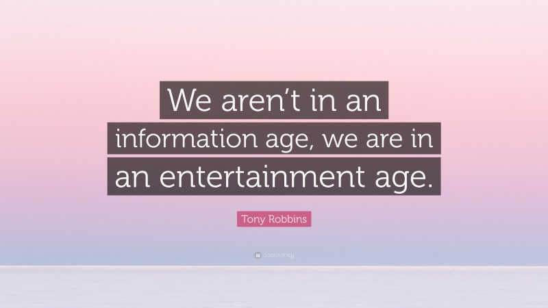 Tony Robbins Quote: “We aren’t in an information age, we are in an entertainment age.”