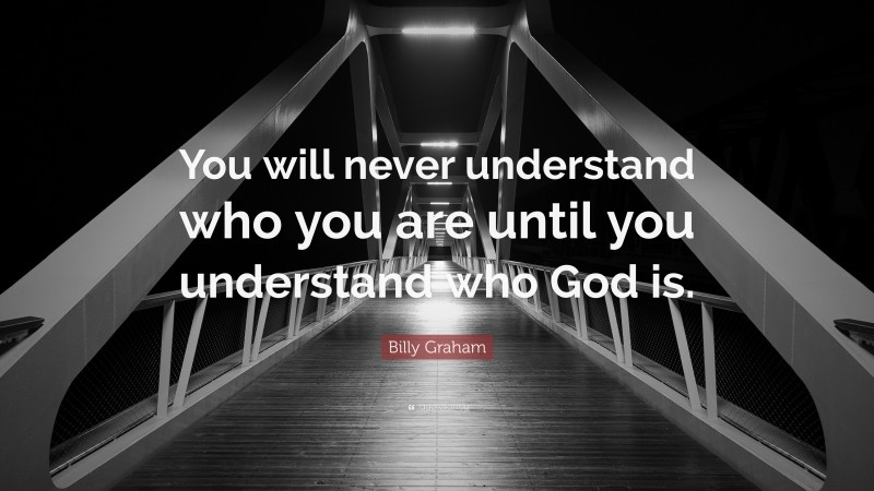 Billy Graham Quote: “You will never understand who you are until you understand who God is.”