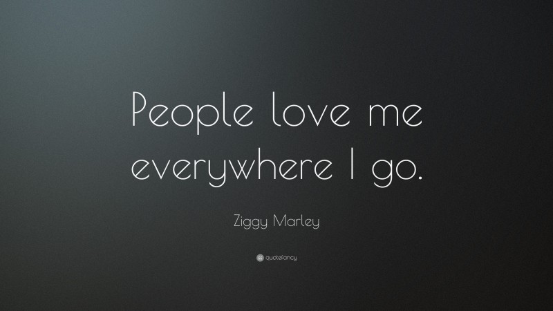 Ziggy Marley Quote: “People love me everywhere I go.”