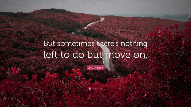 Jay Asher Quote: “But sometimes there’s nothing left to do but move on.”