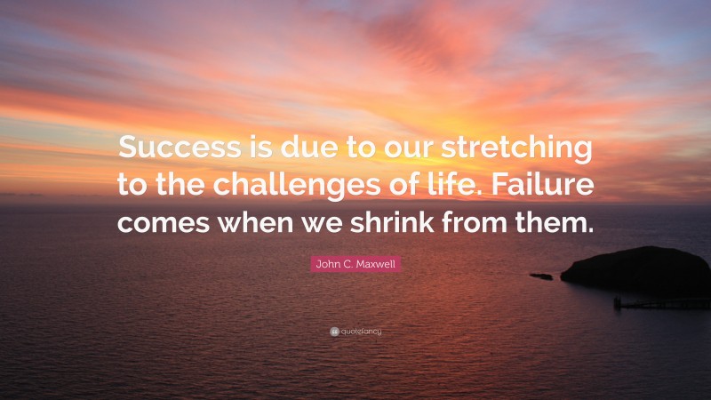 John C. Maxwell Quote: “Success is due to our stretching to the challenges of life. Failure comes when we shrink from them.”