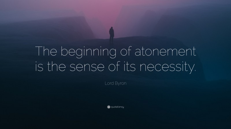 Lord Byron Quote: “The beginning of atonement is the sense of its necessity.”