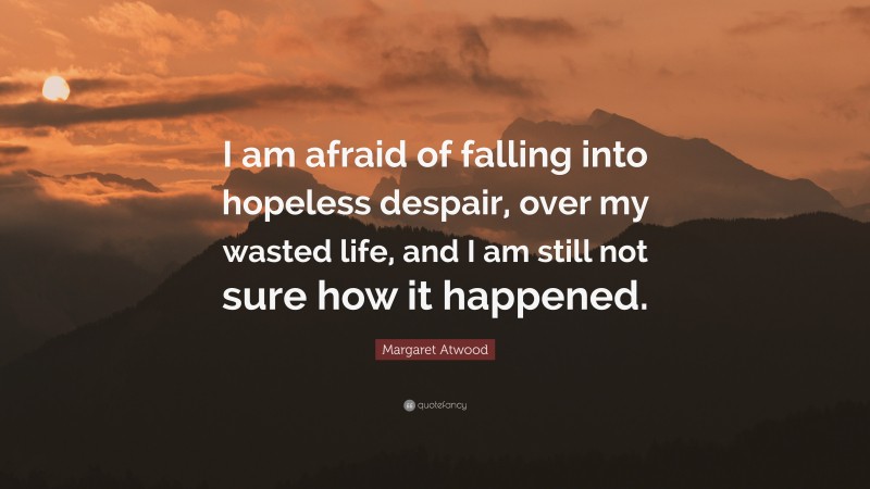 Margaret Atwood Quote: “I am afraid of falling into hopeless despair, over my wasted life, and I am still not sure how it happened.”