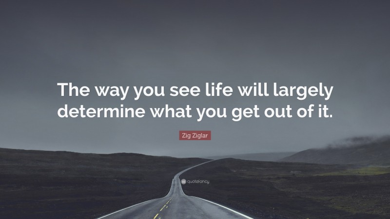 Zig Ziglar Quote: “The way you see life will largely determine what you get out of it.”