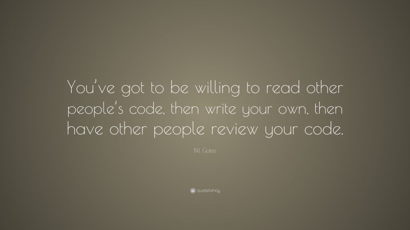 Bill Gates Quote: “You’ve got to be willing to read other people’s code, then write your own, then have other people review your code.”