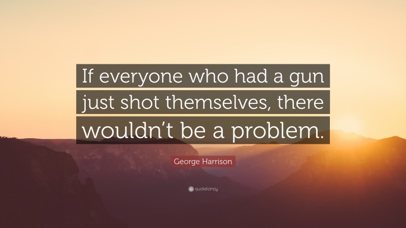 George Harrison Quote: “If everyone who had a gun just shot themselves, there wouldn’t be a problem.”