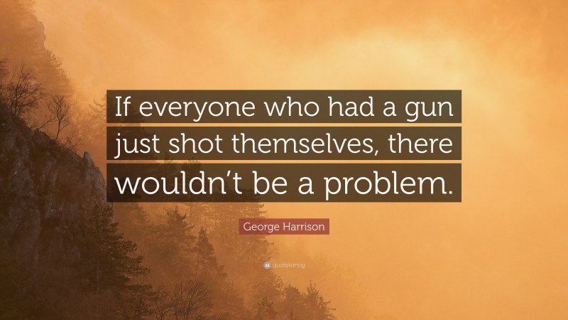 George Harrison Quote: “If everyone who had a gun just shot themselves, there wouldn’t be a problem.”