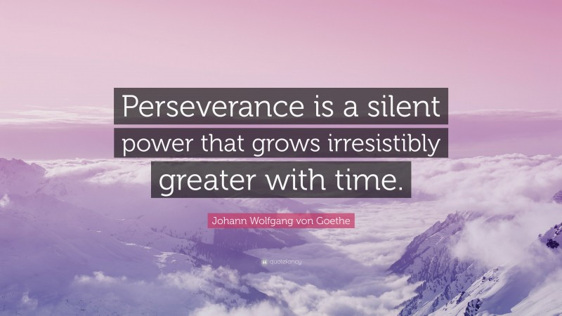 Johann Wolfgang von Goethe Quote: “Perseverance is a silent power that grows irresistibly greater with time.”