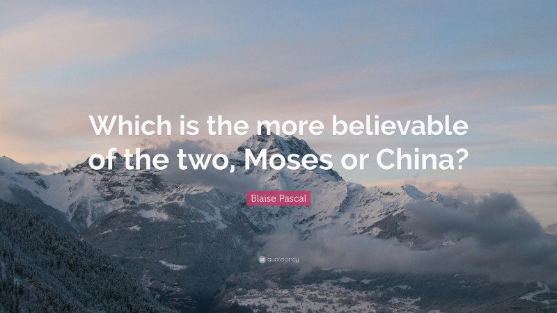 Blaise Pascal Quote: “Which is the more believable of the two, Moses or China?”